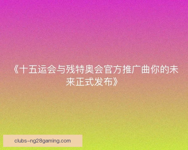 《十五运会与残特奥会官方推广曲你的未来正式发布》