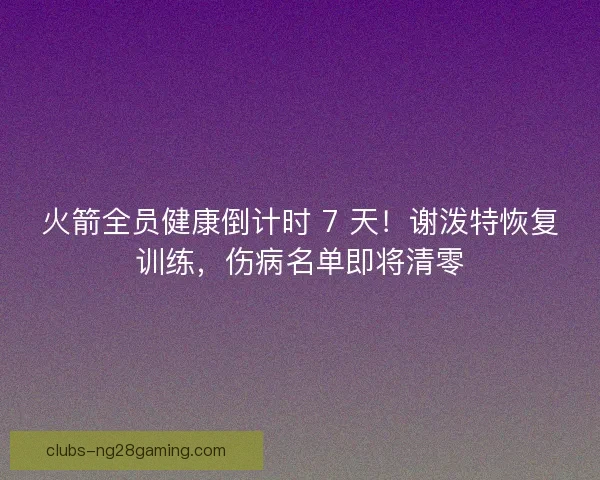 火箭全员健康倒计时 7 天！谢泼特恢复训练，伤病名单即将清零